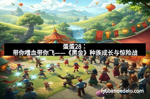 蛋蛋28：带你嗜血带你飞——《黑金》种族成长与惊险战